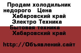 Продам холодильник недорого › Цена ­ 15 000 - Хабаровский край Электро-Техника » Бытовая техника   . Хабаровский край